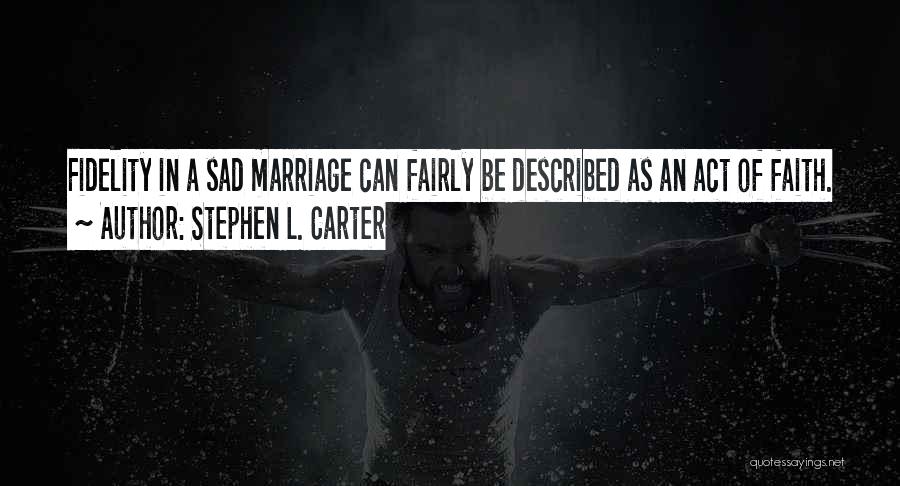 Stephen L. Carter Quotes: Fidelity In A Sad Marriage Can Fairly Be Described As An Act Of Faith.