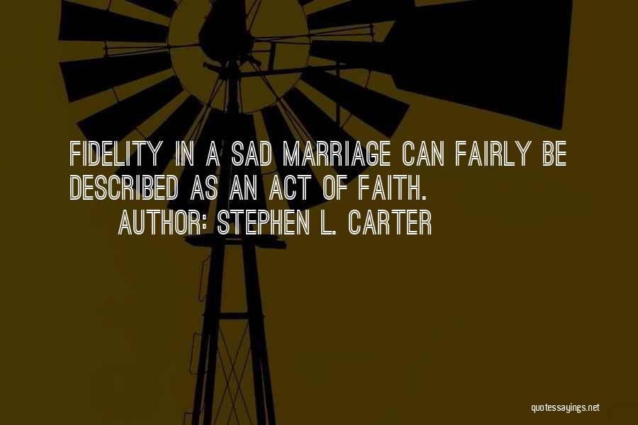 Stephen L. Carter Quotes: Fidelity In A Sad Marriage Can Fairly Be Described As An Act Of Faith.