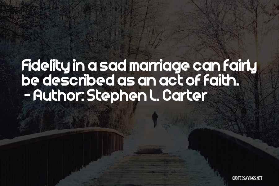 Stephen L. Carter Quotes: Fidelity In A Sad Marriage Can Fairly Be Described As An Act Of Faith.