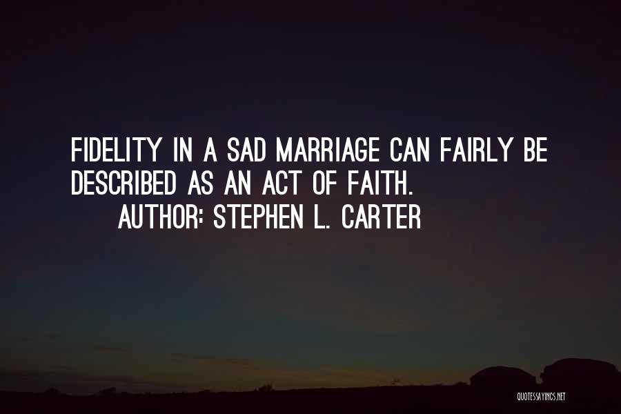 Stephen L. Carter Quotes: Fidelity In A Sad Marriage Can Fairly Be Described As An Act Of Faith.