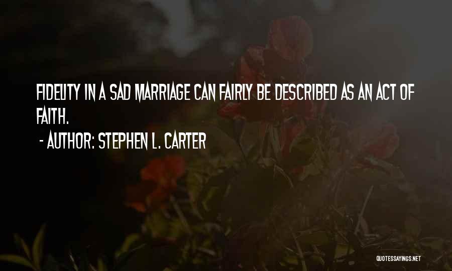 Stephen L. Carter Quotes: Fidelity In A Sad Marriage Can Fairly Be Described As An Act Of Faith.