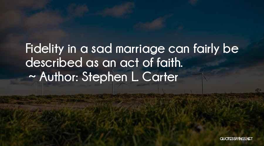 Stephen L. Carter Quotes: Fidelity In A Sad Marriage Can Fairly Be Described As An Act Of Faith.