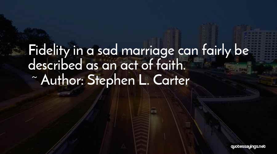 Stephen L. Carter Quotes: Fidelity In A Sad Marriage Can Fairly Be Described As An Act Of Faith.