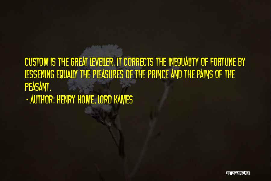 Henry Home, Lord Kames Quotes: Custom Is The Great Leveller. It Corrects The Inequality Of Fortune By Lessening Equally The Pleasures Of The Prince And