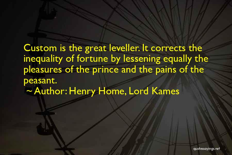 Henry Home, Lord Kames Quotes: Custom Is The Great Leveller. It Corrects The Inequality Of Fortune By Lessening Equally The Pleasures Of The Prince And