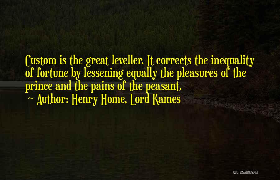 Henry Home, Lord Kames Quotes: Custom Is The Great Leveller. It Corrects The Inequality Of Fortune By Lessening Equally The Pleasures Of The Prince And