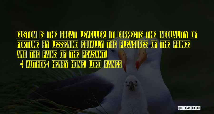 Henry Home, Lord Kames Quotes: Custom Is The Great Leveller. It Corrects The Inequality Of Fortune By Lessening Equally The Pleasures Of The Prince And