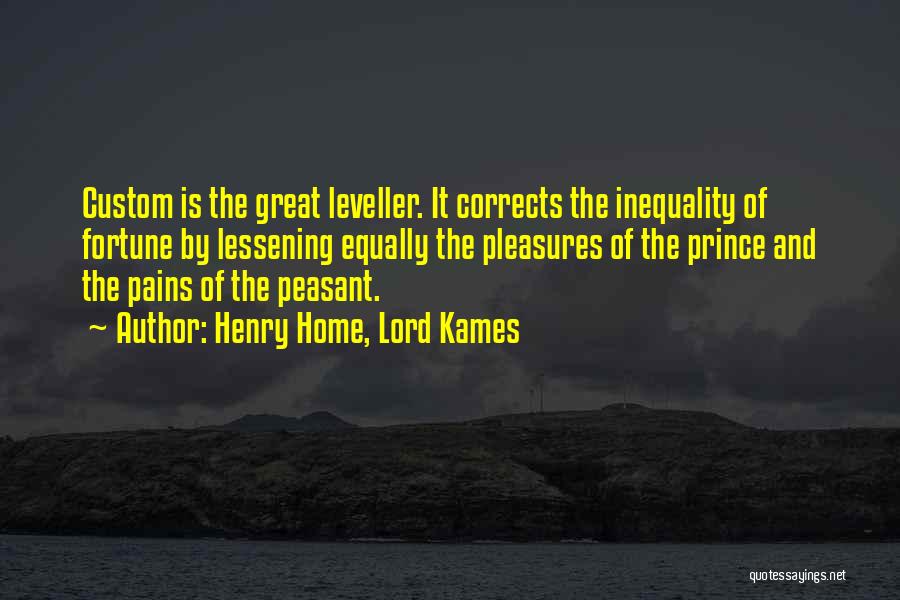 Henry Home, Lord Kames Quotes: Custom Is The Great Leveller. It Corrects The Inequality Of Fortune By Lessening Equally The Pleasures Of The Prince And