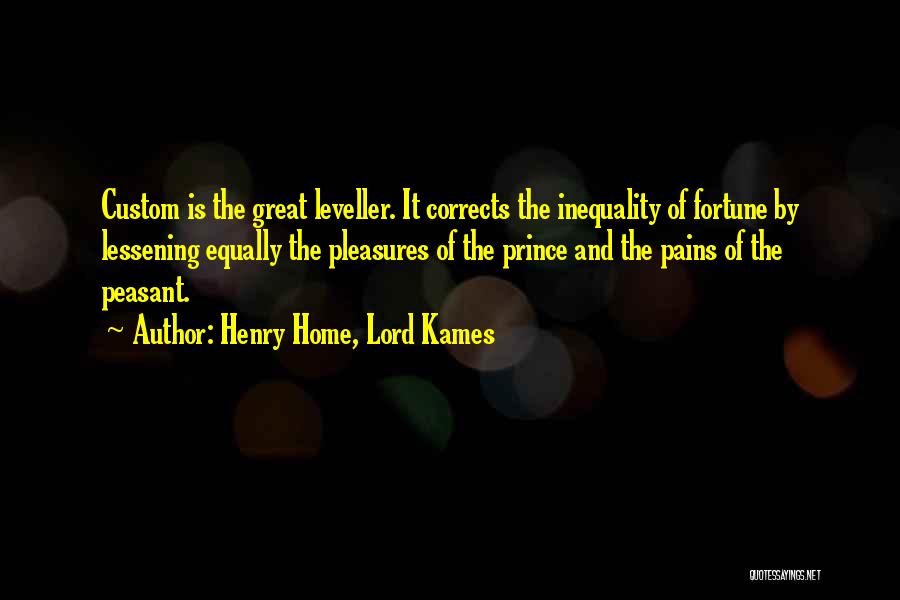 Henry Home, Lord Kames Quotes: Custom Is The Great Leveller. It Corrects The Inequality Of Fortune By Lessening Equally The Pleasures Of The Prince And