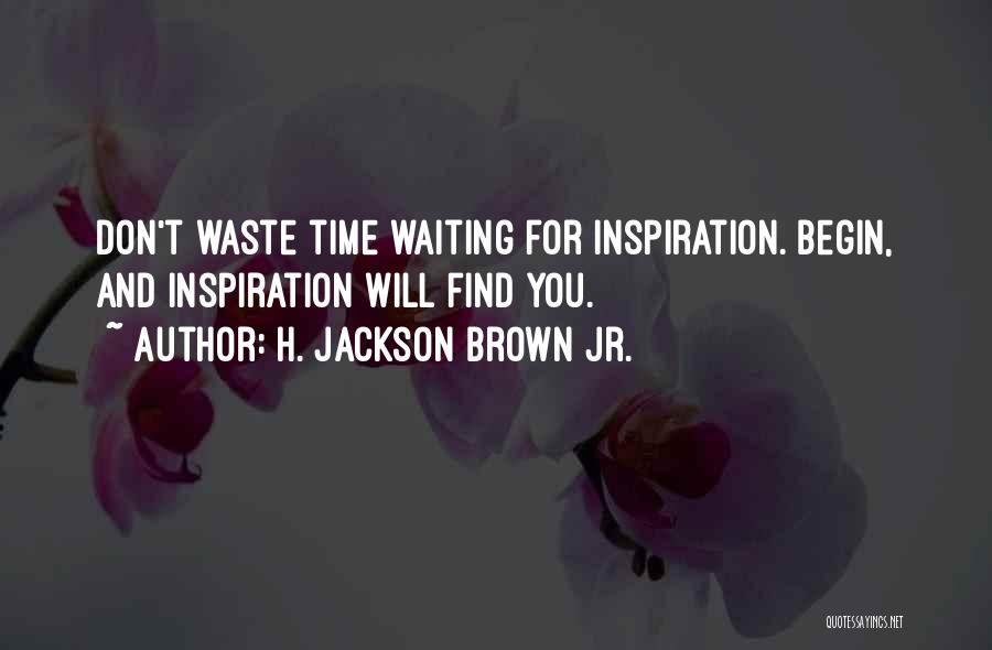 H. Jackson Brown Jr. Quotes: Don't Waste Time Waiting For Inspiration. Begin, And Inspiration Will Find You.