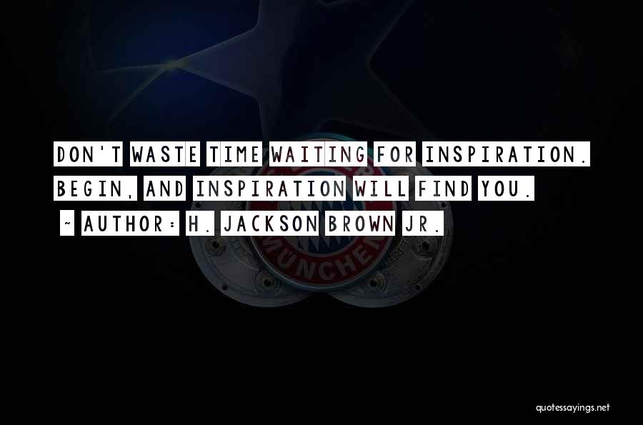 H. Jackson Brown Jr. Quotes: Don't Waste Time Waiting For Inspiration. Begin, And Inspiration Will Find You.