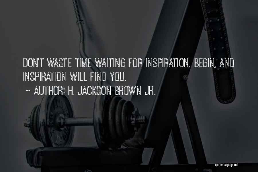 H. Jackson Brown Jr. Quotes: Don't Waste Time Waiting For Inspiration. Begin, And Inspiration Will Find You.