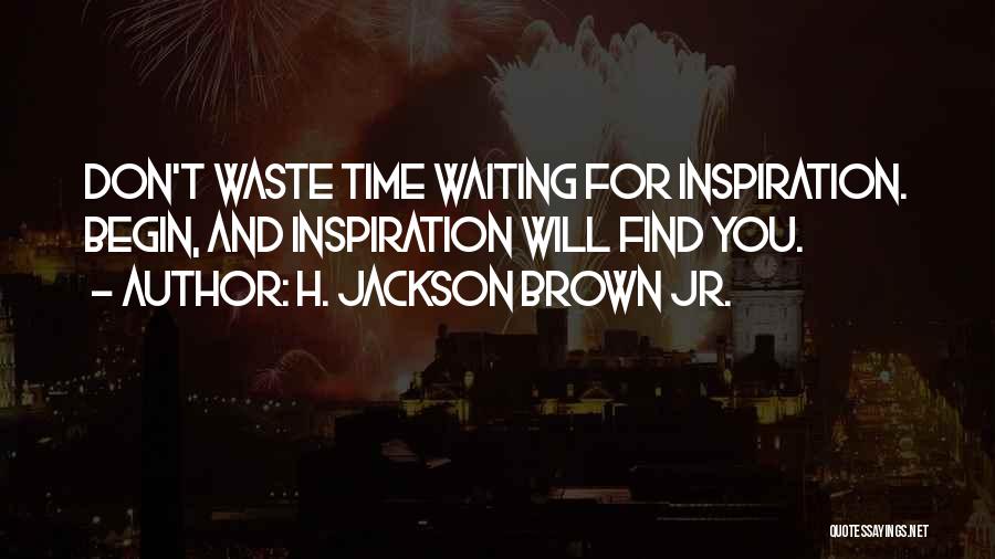 H. Jackson Brown Jr. Quotes: Don't Waste Time Waiting For Inspiration. Begin, And Inspiration Will Find You.