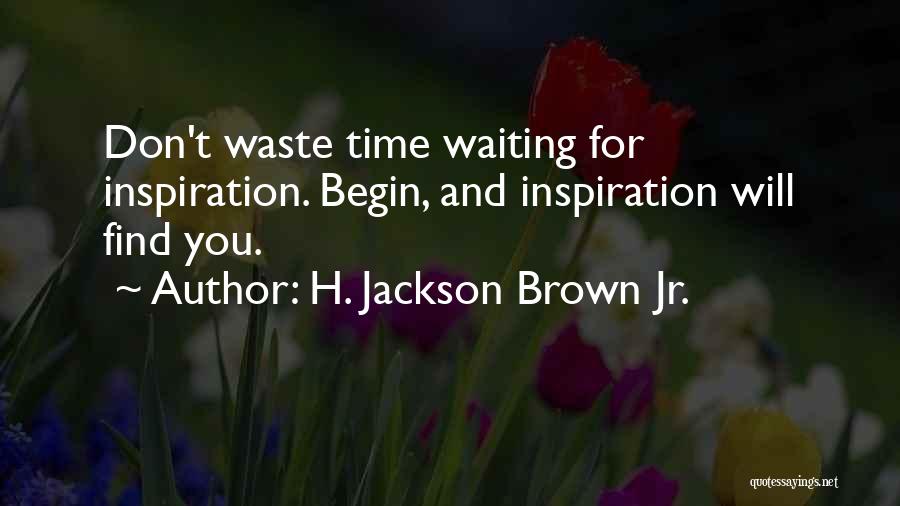 H. Jackson Brown Jr. Quotes: Don't Waste Time Waiting For Inspiration. Begin, And Inspiration Will Find You.