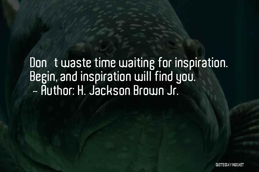 H. Jackson Brown Jr. Quotes: Don't Waste Time Waiting For Inspiration. Begin, And Inspiration Will Find You.
