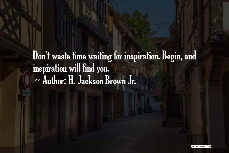 H. Jackson Brown Jr. Quotes: Don't Waste Time Waiting For Inspiration. Begin, And Inspiration Will Find You.