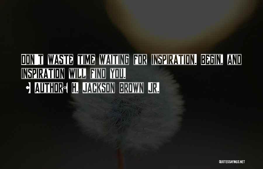 H. Jackson Brown Jr. Quotes: Don't Waste Time Waiting For Inspiration. Begin, And Inspiration Will Find You.