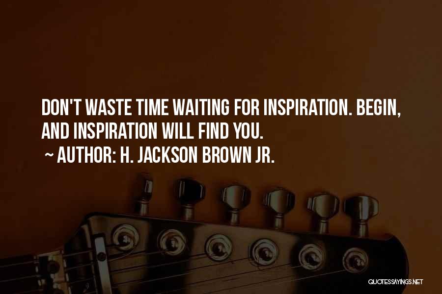 H. Jackson Brown Jr. Quotes: Don't Waste Time Waiting For Inspiration. Begin, And Inspiration Will Find You.