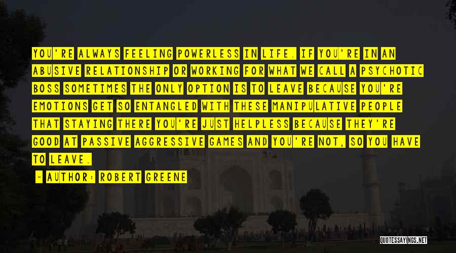 Robert Greene Quotes: You're Always Feeling Powerless In Life. If You're In An Abusive Relationship Or Working For What We Call A Psychotic