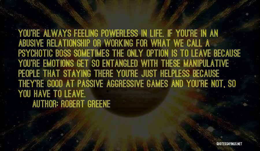 Robert Greene Quotes: You're Always Feeling Powerless In Life. If You're In An Abusive Relationship Or Working For What We Call A Psychotic