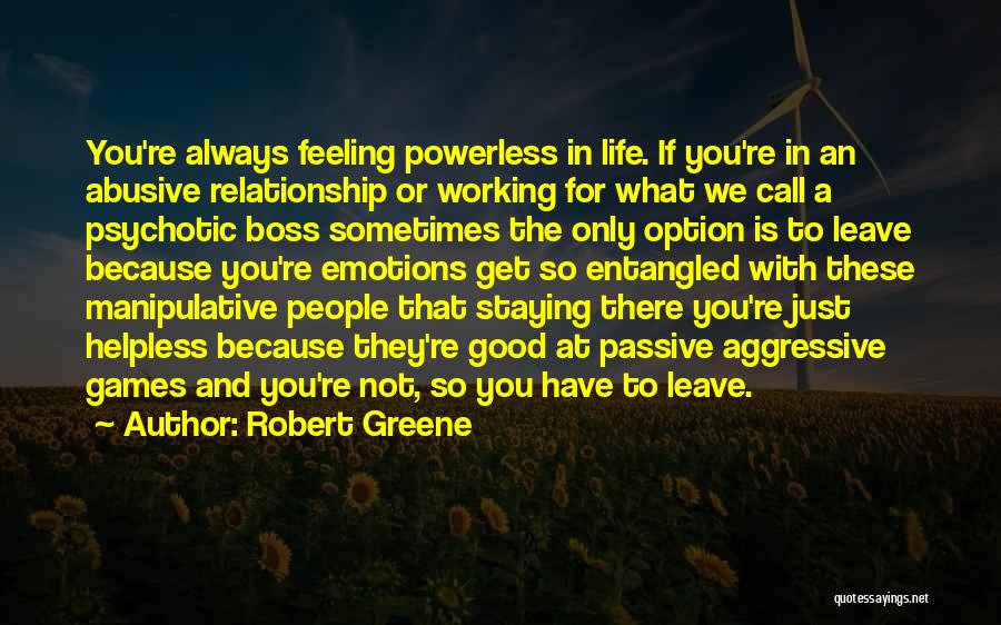 Robert Greene Quotes: You're Always Feeling Powerless In Life. If You're In An Abusive Relationship Or Working For What We Call A Psychotic