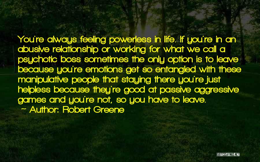 Robert Greene Quotes: You're Always Feeling Powerless In Life. If You're In An Abusive Relationship Or Working For What We Call A Psychotic