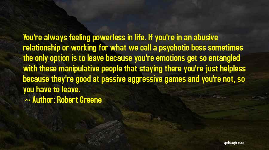 Robert Greene Quotes: You're Always Feeling Powerless In Life. If You're In An Abusive Relationship Or Working For What We Call A Psychotic