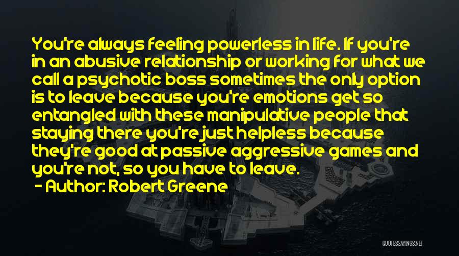 Robert Greene Quotes: You're Always Feeling Powerless In Life. If You're In An Abusive Relationship Or Working For What We Call A Psychotic