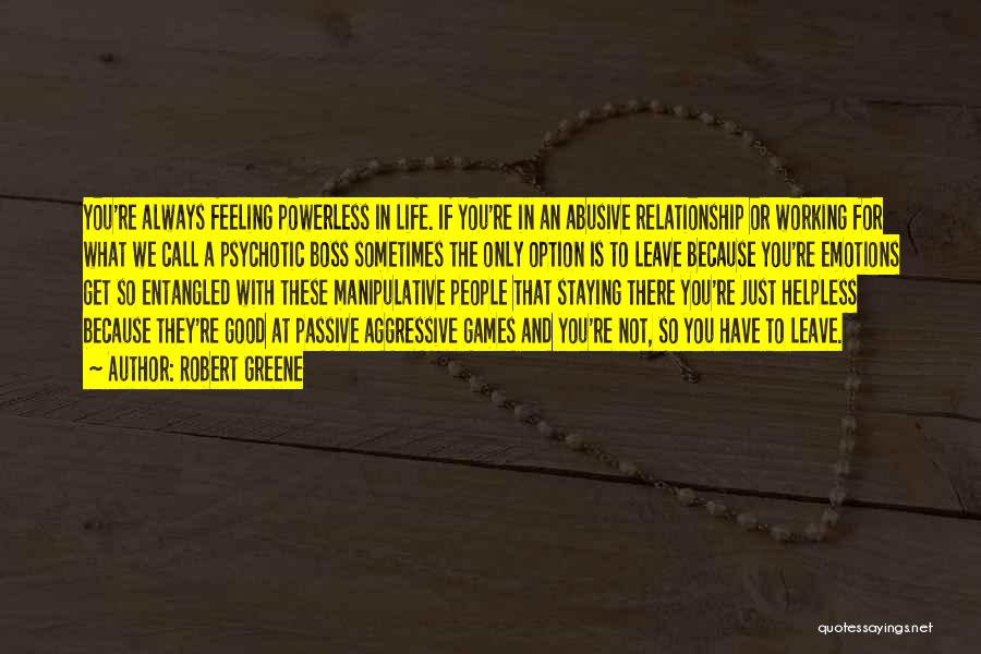 Robert Greene Quotes: You're Always Feeling Powerless In Life. If You're In An Abusive Relationship Or Working For What We Call A Psychotic