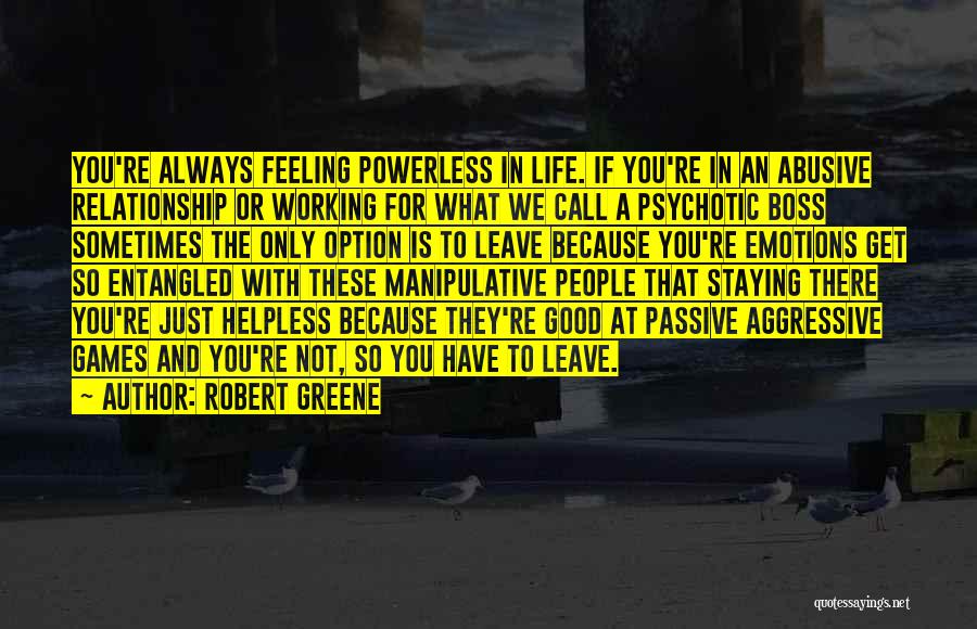 Robert Greene Quotes: You're Always Feeling Powerless In Life. If You're In An Abusive Relationship Or Working For What We Call A Psychotic