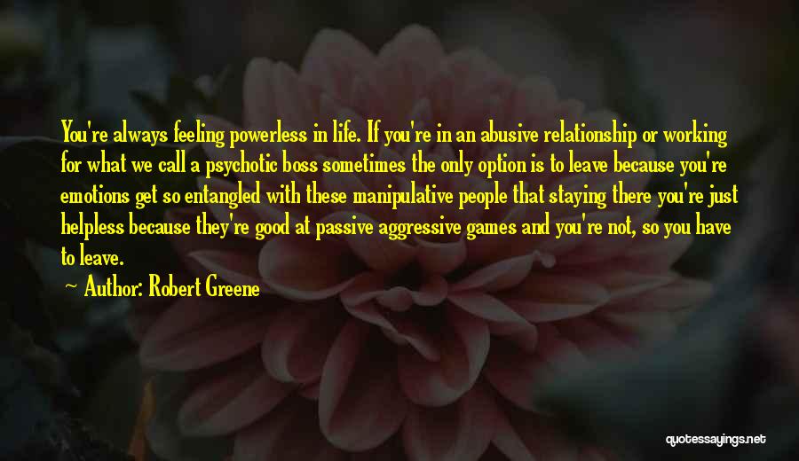 Robert Greene Quotes: You're Always Feeling Powerless In Life. If You're In An Abusive Relationship Or Working For What We Call A Psychotic