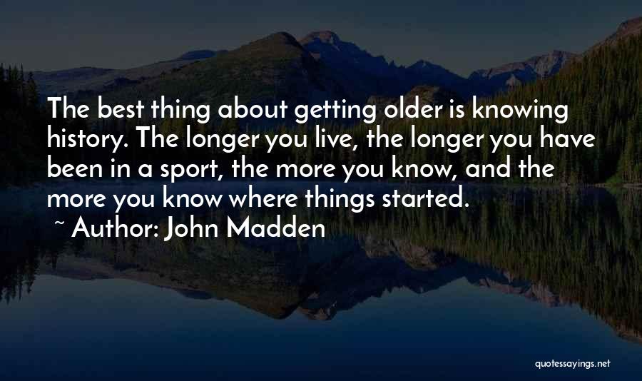 John Madden Quotes: The Best Thing About Getting Older Is Knowing History. The Longer You Live, The Longer You Have Been In A