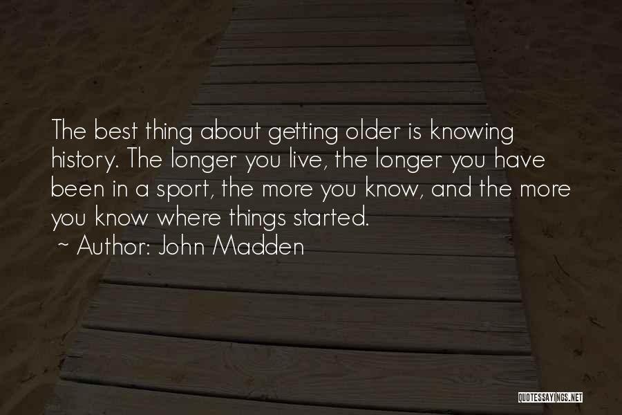 John Madden Quotes: The Best Thing About Getting Older Is Knowing History. The Longer You Live, The Longer You Have Been In A