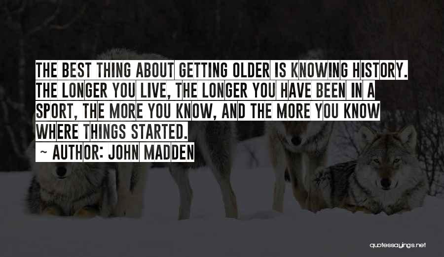 John Madden Quotes: The Best Thing About Getting Older Is Knowing History. The Longer You Live, The Longer You Have Been In A