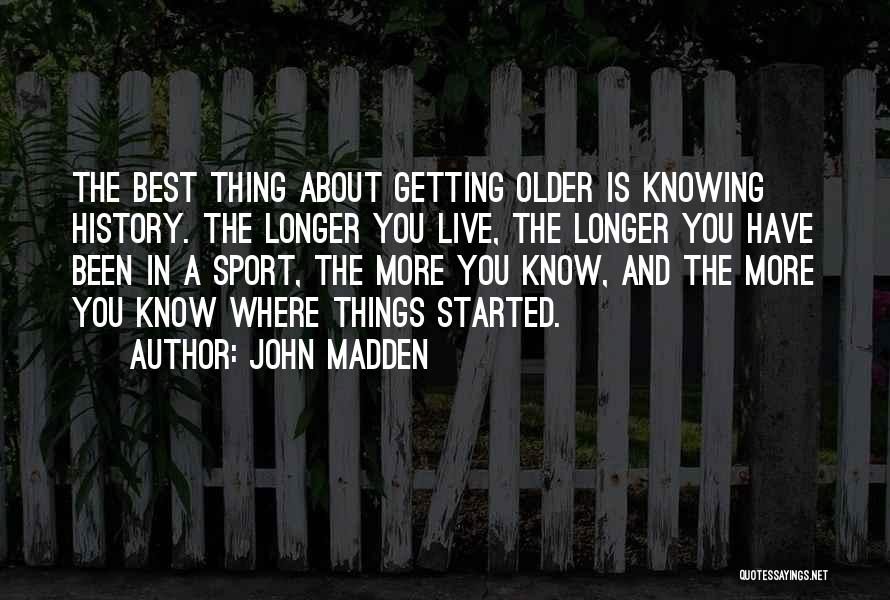 John Madden Quotes: The Best Thing About Getting Older Is Knowing History. The Longer You Live, The Longer You Have Been In A