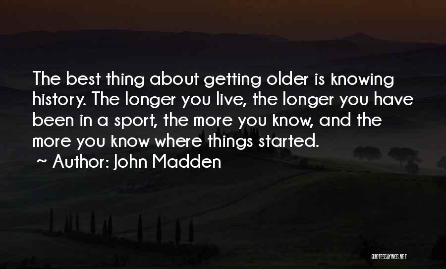 John Madden Quotes: The Best Thing About Getting Older Is Knowing History. The Longer You Live, The Longer You Have Been In A