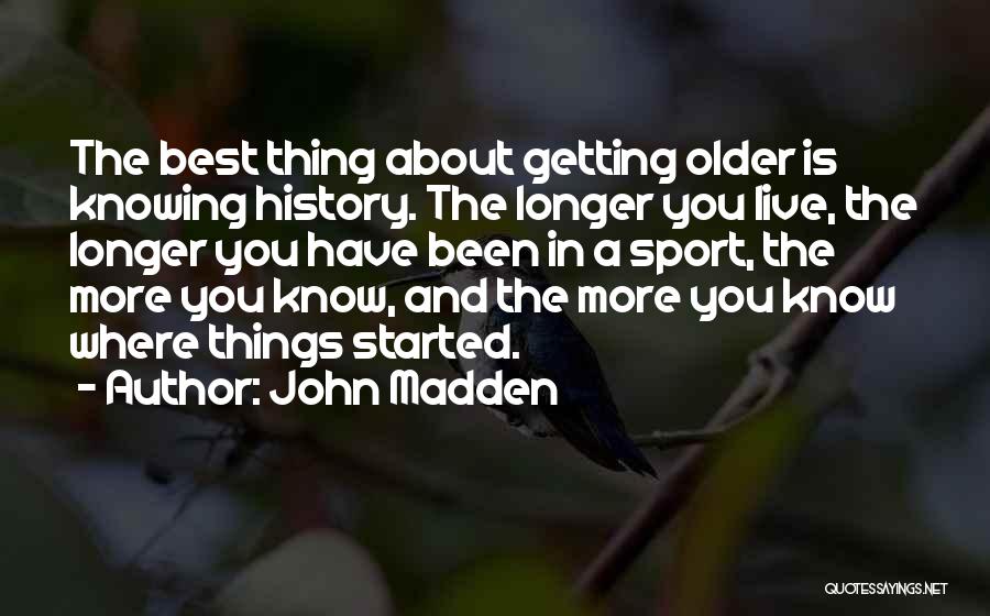 John Madden Quotes: The Best Thing About Getting Older Is Knowing History. The Longer You Live, The Longer You Have Been In A