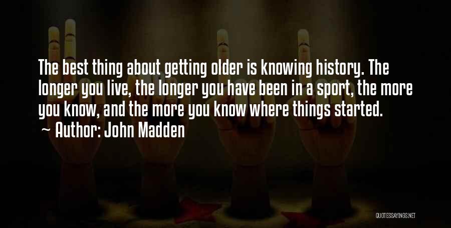 John Madden Quotes: The Best Thing About Getting Older Is Knowing History. The Longer You Live, The Longer You Have Been In A