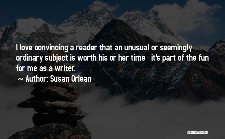 Susan Orlean Quotes: I Love Convincing A Reader That An Unusual Or Seemingly Ordinary Subject Is Worth His Or Her Time - It's