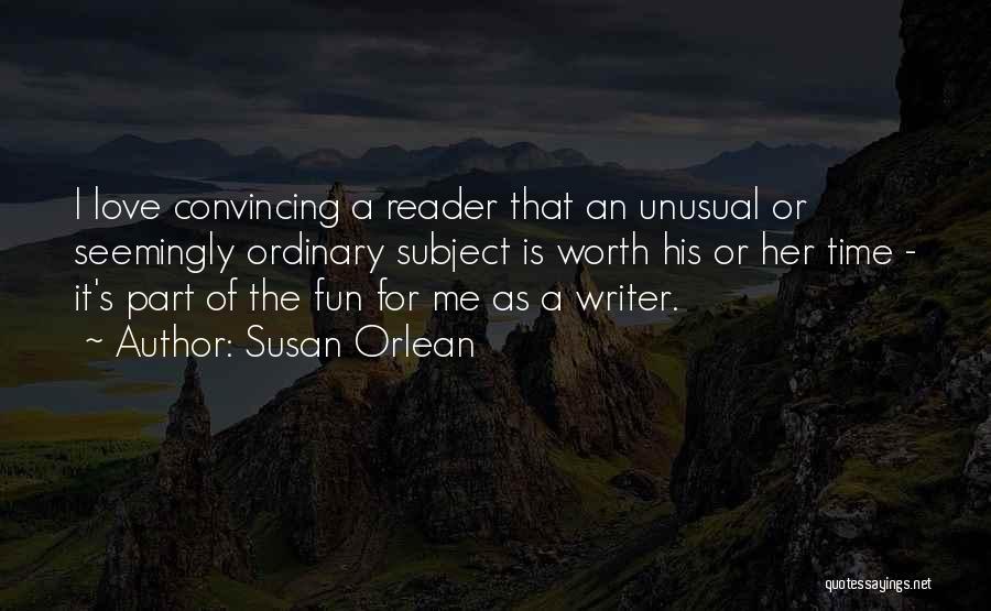 Susan Orlean Quotes: I Love Convincing A Reader That An Unusual Or Seemingly Ordinary Subject Is Worth His Or Her Time - It's