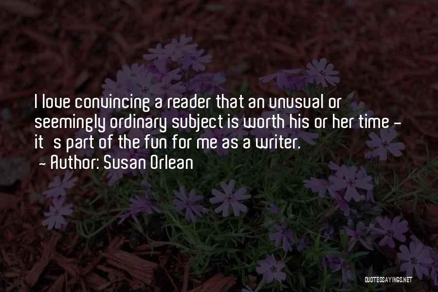 Susan Orlean Quotes: I Love Convincing A Reader That An Unusual Or Seemingly Ordinary Subject Is Worth His Or Her Time - It's