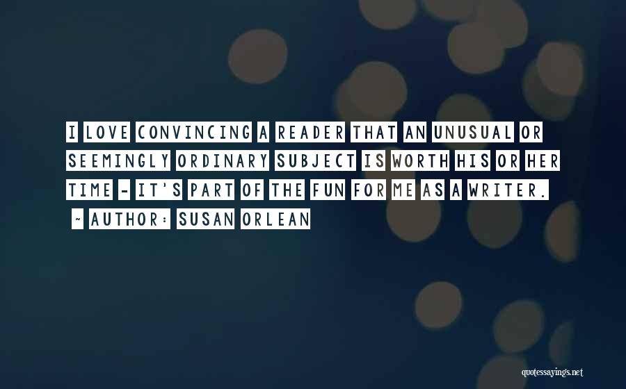 Susan Orlean Quotes: I Love Convincing A Reader That An Unusual Or Seemingly Ordinary Subject Is Worth His Or Her Time - It's