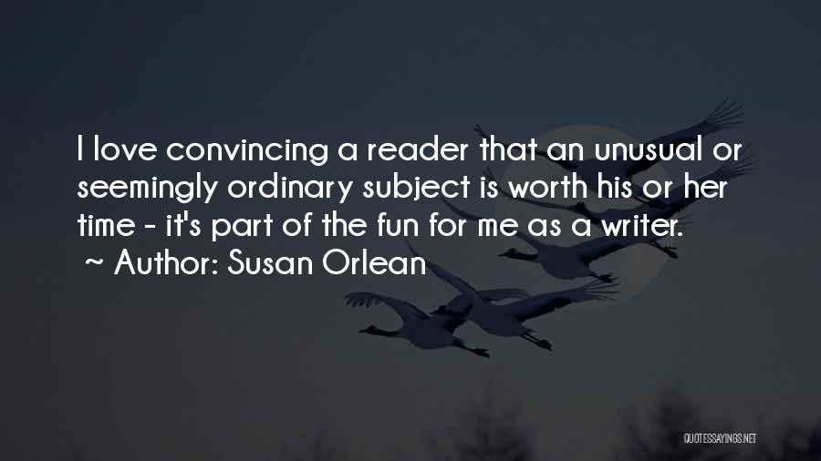 Susan Orlean Quotes: I Love Convincing A Reader That An Unusual Or Seemingly Ordinary Subject Is Worth His Or Her Time - It's