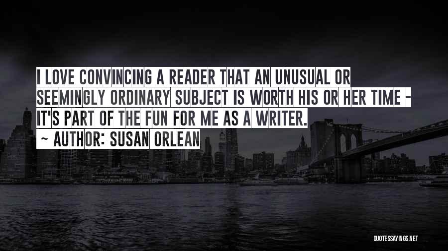 Susan Orlean Quotes: I Love Convincing A Reader That An Unusual Or Seemingly Ordinary Subject Is Worth His Or Her Time - It's