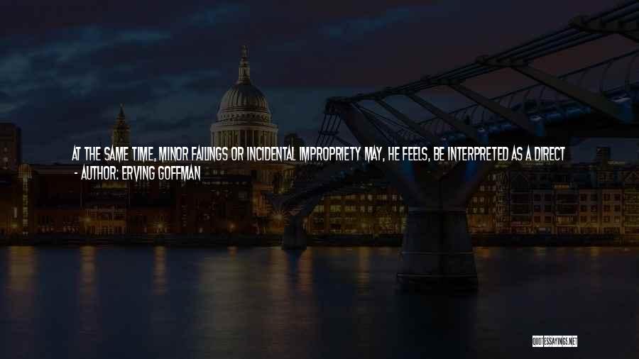 Erving Goffman Quotes: At The Same Time, Minor Failings Or Incidental Impropriety May, He Feels, Be Interpreted As A Direct Expression Of His