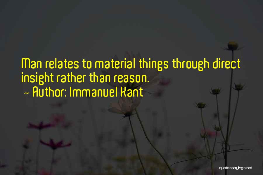 Immanuel Kant Quotes: Man Relates To Material Things Through Direct Insight Rather Than Reason.