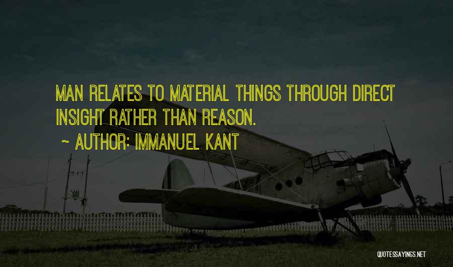 Immanuel Kant Quotes: Man Relates To Material Things Through Direct Insight Rather Than Reason.