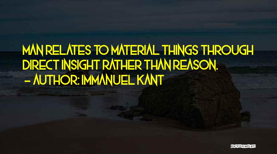 Immanuel Kant Quotes: Man Relates To Material Things Through Direct Insight Rather Than Reason.