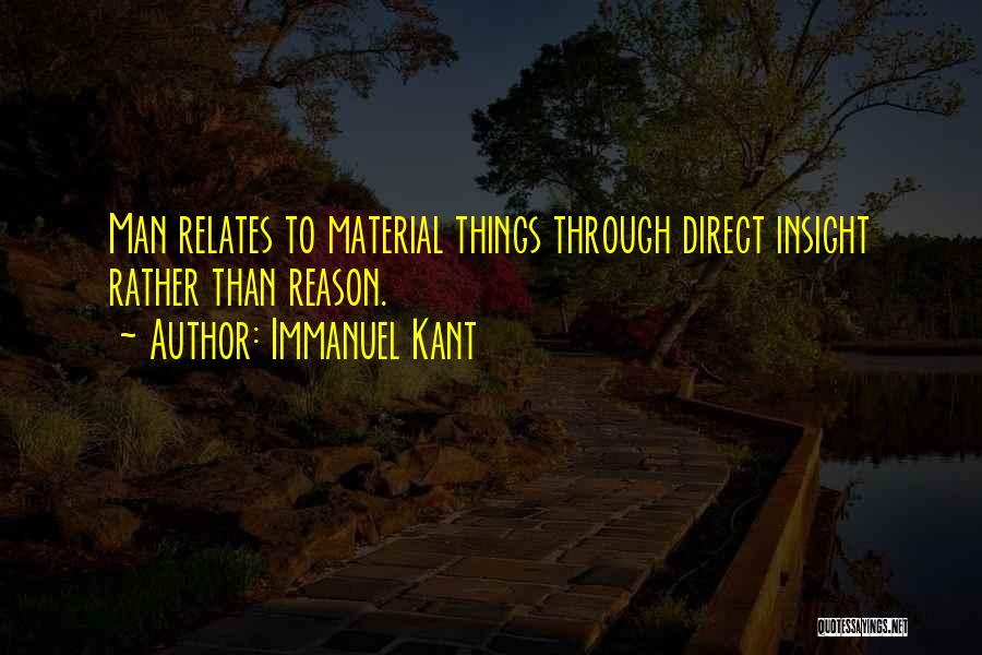 Immanuel Kant Quotes: Man Relates To Material Things Through Direct Insight Rather Than Reason.