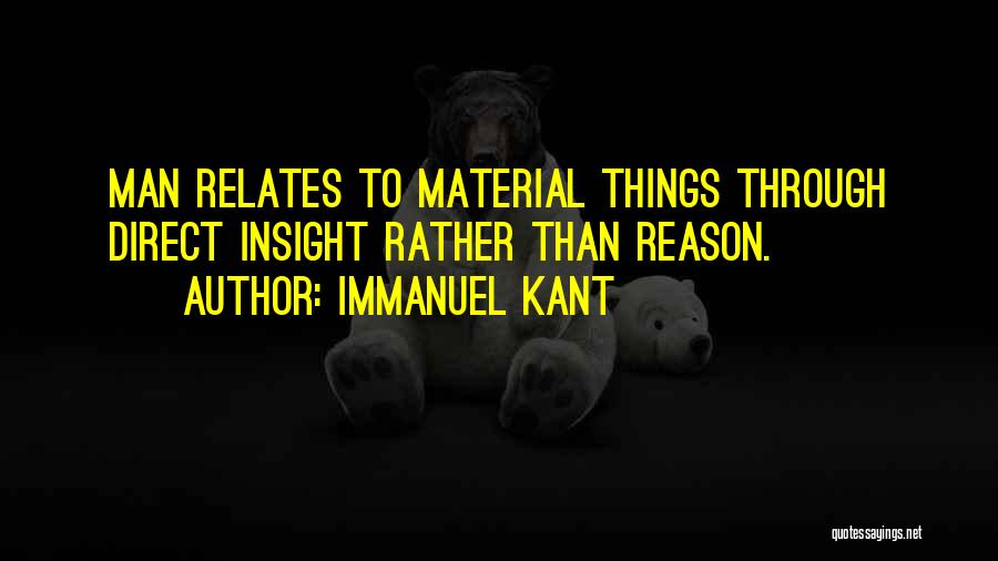 Immanuel Kant Quotes: Man Relates To Material Things Through Direct Insight Rather Than Reason.